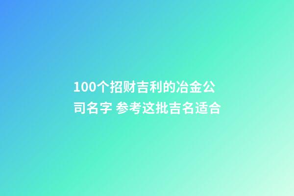 100个招财吉利的冶金公司名字 参考这批吉名适合-第1张-公司起名-玄机派